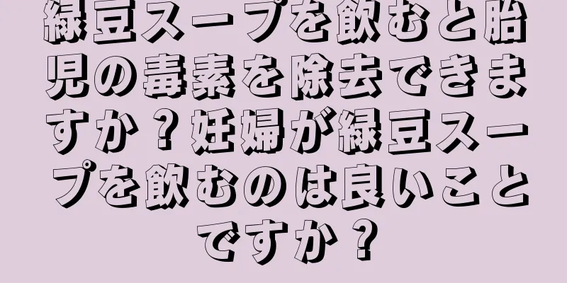 緑豆スープを飲むと胎児の毒素を除去できますか？妊婦が緑豆スープを飲むのは良いことですか？