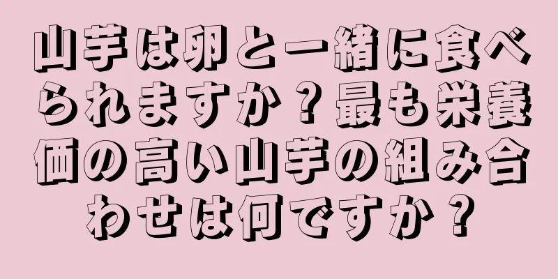 山芋は卵と一緒に食べられますか？最も栄養価の高い山芋の組み合わせは何ですか？
