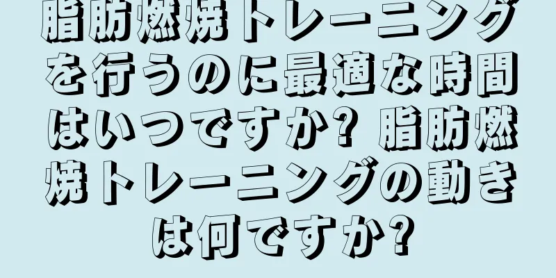 脂肪燃焼トレーニングを行うのに最適な時間はいつですか? 脂肪燃焼トレーニングの動きは何ですか?