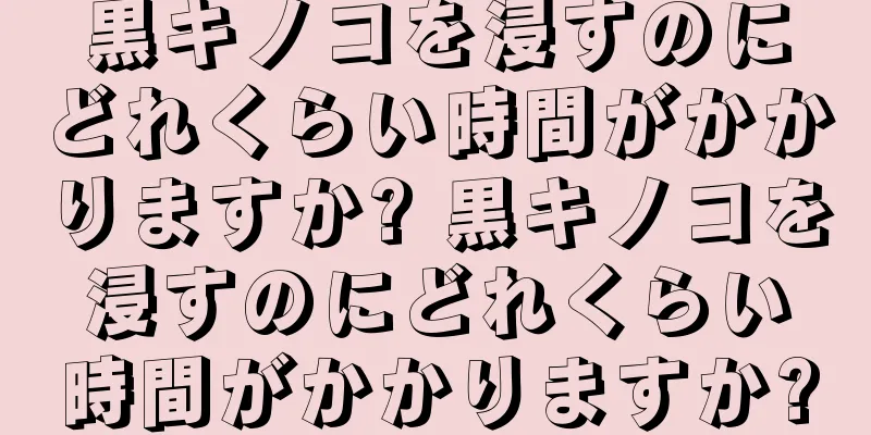 黒キノコを浸すのにどれくらい時間がかかりますか? 黒キノコを浸すのにどれくらい時間がかかりますか?