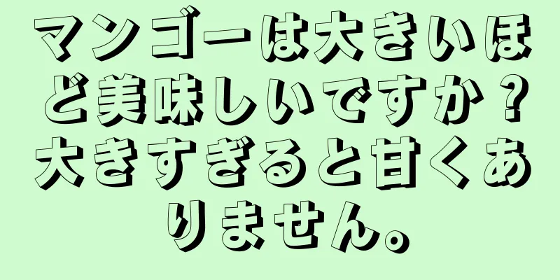 マンゴーは大きいほど美味しいですか？大きすぎると甘くありません。