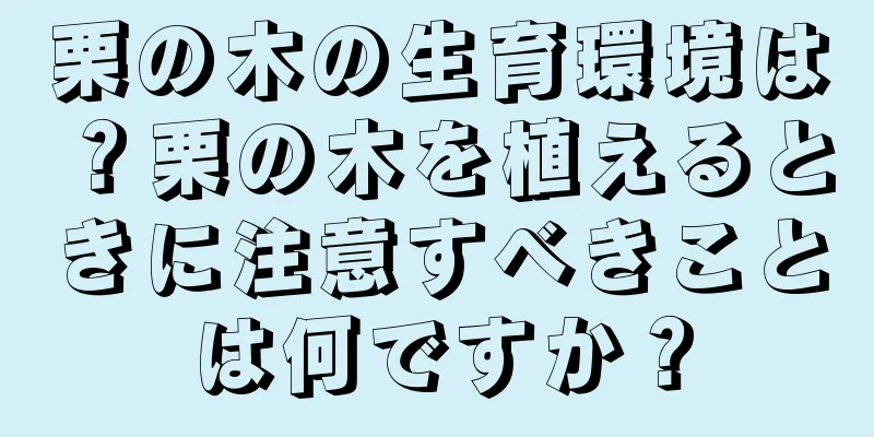 栗の木の生育環境は？栗の木を植えるときに注意すべきことは何ですか？