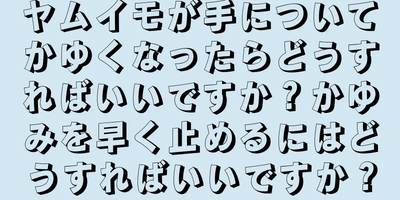 ヤムイモが手についてかゆくなったらどうすればいいですか？かゆみを早く止めるにはどうすればいいですか？