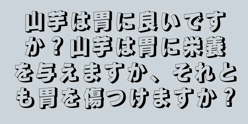 山芋は胃に良いですか？山芋は胃に栄養を与えますか、それとも胃を傷つけますか？