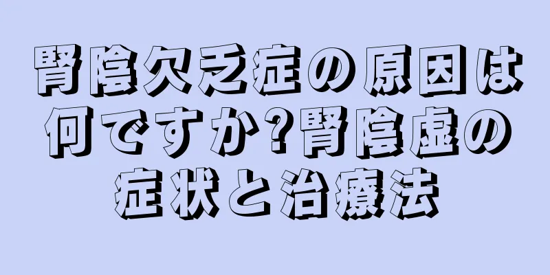 腎陰欠乏症の原因は何ですか?腎陰虚の症状と治療法