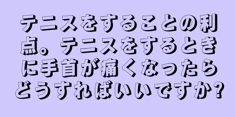 テニスをすることの利点。テニスをするときに手首が痛くなったらどうすればいいですか?