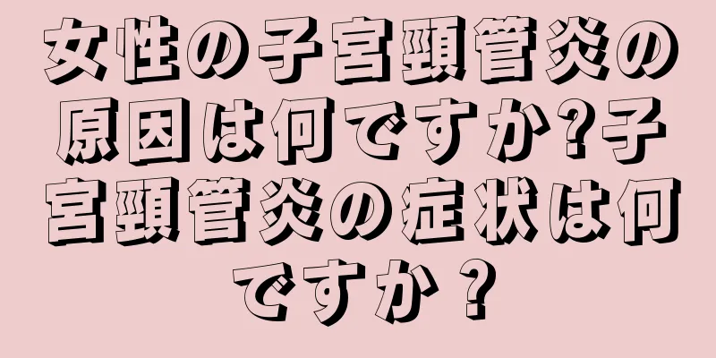女性の子宮頸管炎の原因は何ですか?子宮頸管炎の症状は何ですか？
