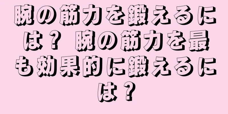 腕の筋力を鍛えるには？ 腕の筋力を最も効果的に鍛えるには？