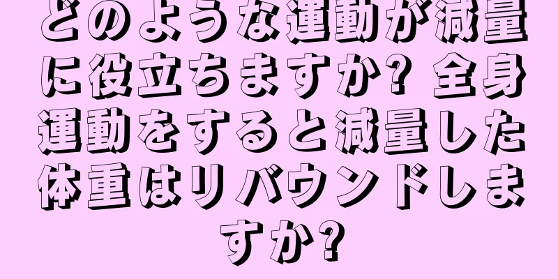 どのような運動が減量に役立ちますか? 全身運動をすると減量した体重はリバウンドしますか?