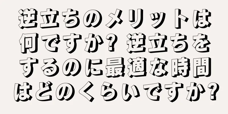 逆立ちのメリットは何ですか? 逆立ちをするのに最適な時間はどのくらいですか?
