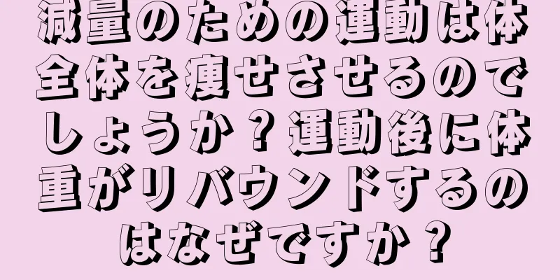 減量のための運動は体全体を痩せさせるのでしょうか？運動後に体重がリバウンドするのはなぜですか？