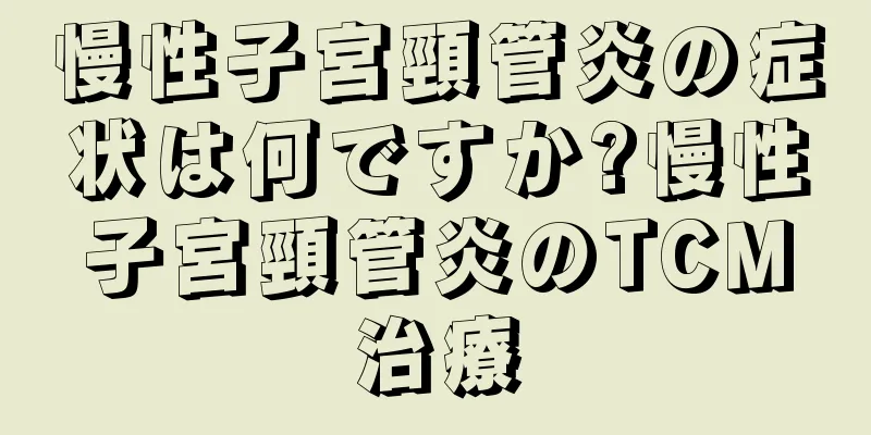 慢性子宮頸管炎の症状は何ですか?慢性子宮頸管炎のTCM治療