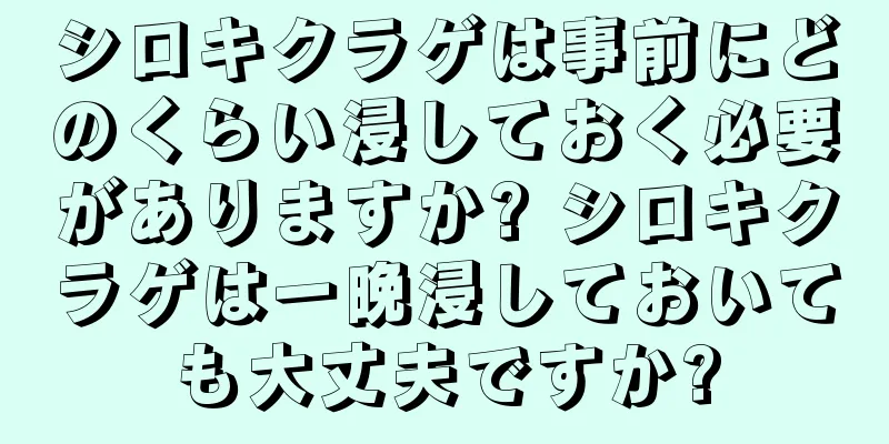 シロキクラゲは事前にどのくらい浸しておく必要がありますか? シロキクラゲは一晩浸しておいても大丈夫ですか?