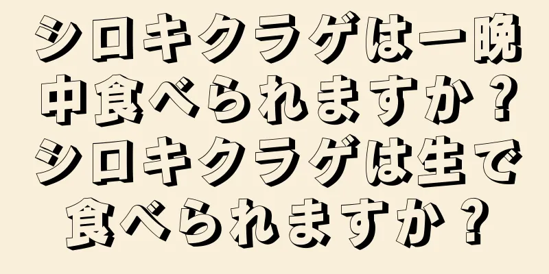 シロキクラゲは一晩中食べられますか？シロキクラゲは生で食べられますか？