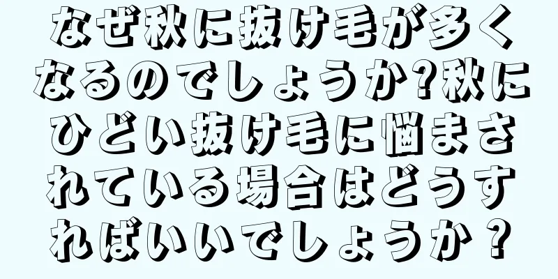 なぜ秋に抜け毛が多くなるのでしょうか?秋にひどい抜け毛に悩まされている場合はどうすればいいでしょうか？