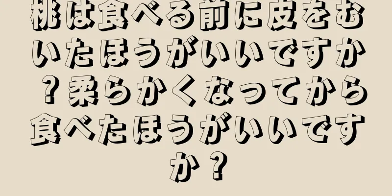 桃は食べる前に皮をむいたほうがいいですか？柔らかくなってから食べたほうがいいですか？