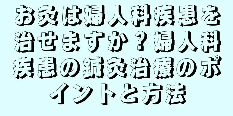 お灸は婦人科疾患を治せますか？婦人科疾患の鍼灸治療のポイントと方法