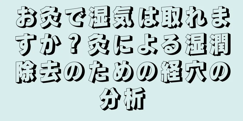 お灸で湿気は取れますか？灸による湿潤除去のための経穴の分析