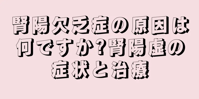 腎陽欠乏症の原因は何ですか?腎陽虚の症状と治療