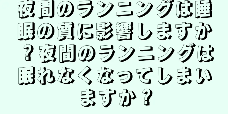 夜間のランニングは睡眠の質に影響しますか？夜間のランニングは眠れなくなってしまいますか？