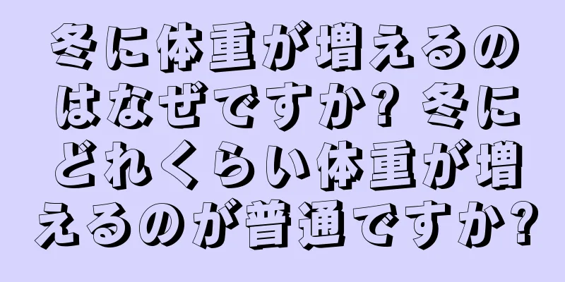 冬に体重が増えるのはなぜですか? 冬にどれくらい体重が増えるのが普通ですか?