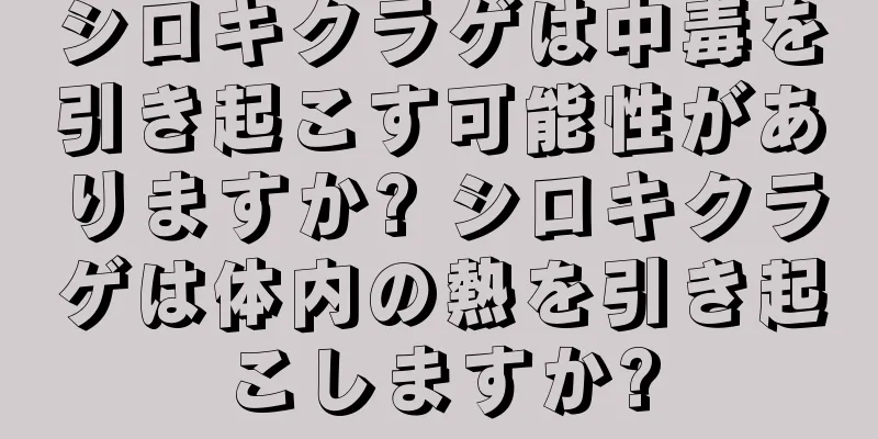 シロキクラゲは中毒を引き起こす可能性がありますか? シロキクラゲは体内の熱を引き起こしますか?