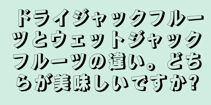 ドライジャックフルーツとウェットジャックフルーツの違い。どちらが美味しいですか?