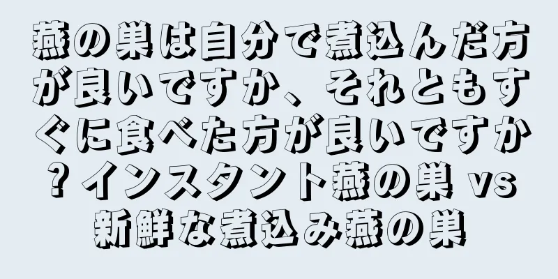 燕の巣は自分で煮込んだ方が良いですか、それともすぐに食べた方が良いですか？インスタント燕の巣 vs 新鮮な煮込み燕の巣
