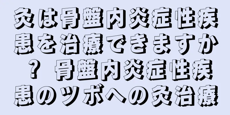灸は骨盤内炎症性疾患を治療できますか？ 骨盤内炎症性疾患のツボへの灸治療