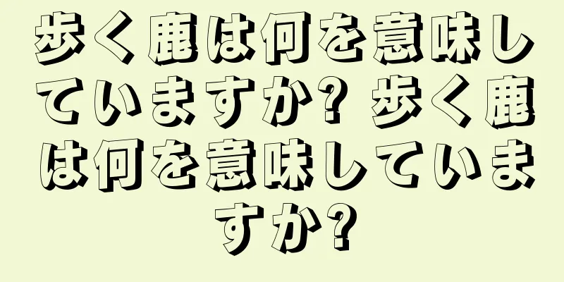 歩く鹿は何を意味していますか? 歩く鹿は何を意味していますか?