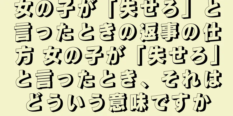 女の子が「失せろ」と言ったときの返事の仕方 女の子が「失せろ」と言ったとき、それはどういう意味ですか