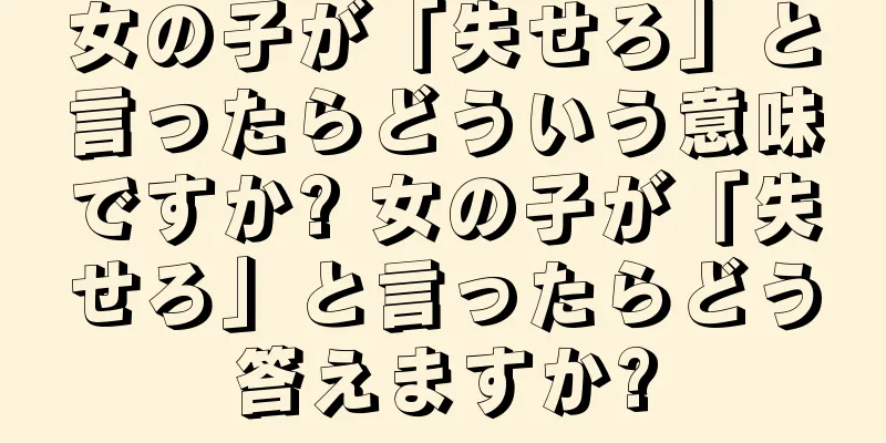 女の子が「失せろ」と言ったらどういう意味ですか? 女の子が「失せろ」と言ったらどう答えますか?