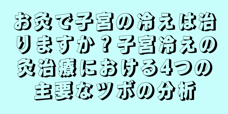 お灸で子宮の冷えは治りますか？子宮冷えの灸治療における4つの主要なツボの分析