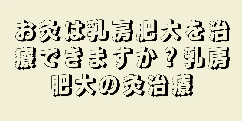 お灸は乳房肥大を治療できますか？乳房肥大の灸治療