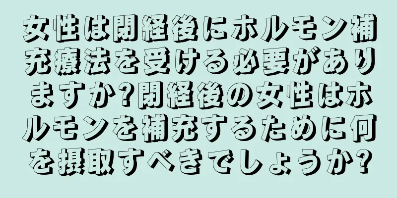女性は閉経後にホルモン補充療法を受ける必要がありますか?閉経後の女性はホルモンを補充するために何を摂取すべきでしょうか?
