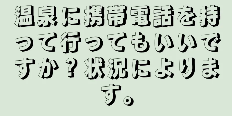 温泉に携帯電話を持って行ってもいいですか？状況によります。