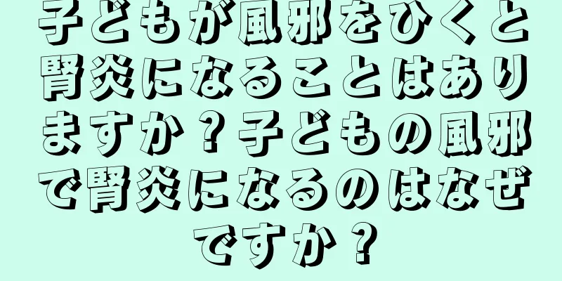 子どもが風邪をひくと腎炎になることはありますか？子どもの風邪で腎炎になるのはなぜですか？