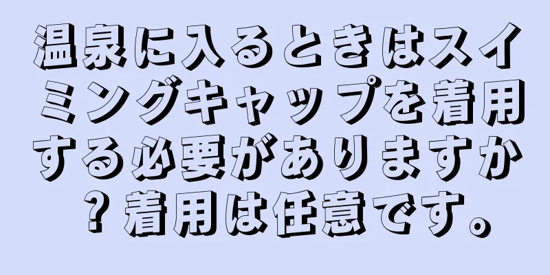 温泉に入るときはスイミングキャップを着用する必要がありますか？着用は任意です。