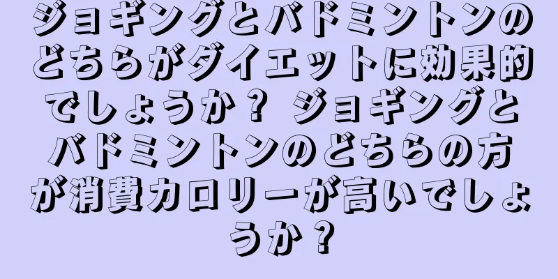 ジョギングとバドミントンのどちらがダイエットに効果的でしょうか？ ジョギングとバドミントンのどちらの方が消費カロリーが高いでしょうか？