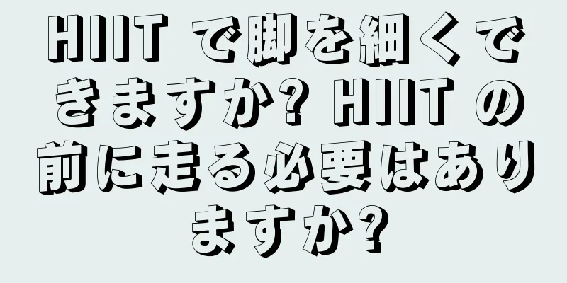 HIIT で脚を細くできますか? HIIT の前に走る必要はありますか?