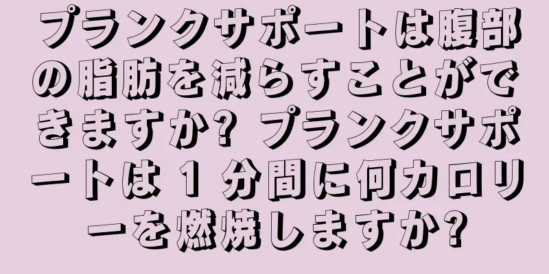 プランクサポートは腹部の脂肪を減らすことができますか? プランクサポートは 1 分間に何カロリーを燃焼しますか?