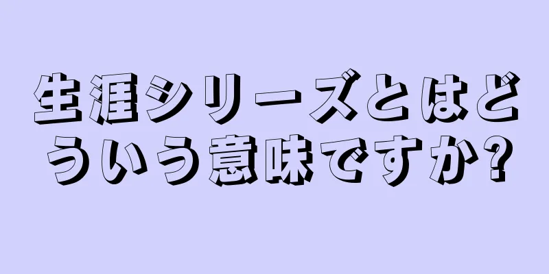 生涯シリーズとはどういう意味ですか?