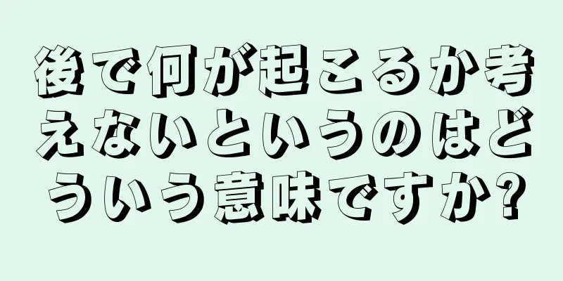 後で何が起こるか考えないというのはどういう意味ですか?
