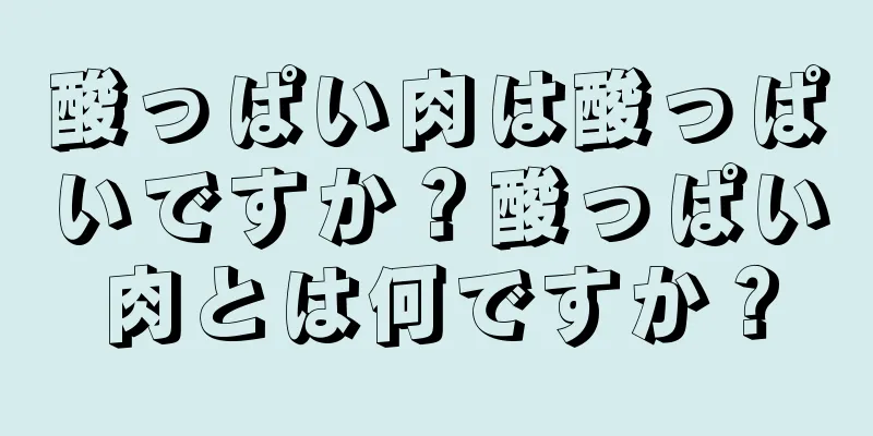 酸っぱい肉は酸っぱいですか？酸っぱい肉とは何ですか？
