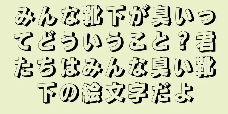 みんな靴下が臭いってどういうこと？君たちはみんな臭い靴下の絵文字だよ