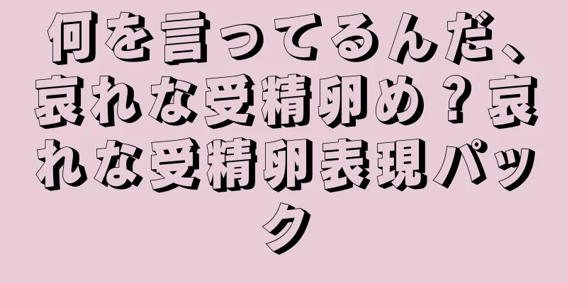 何を言ってるんだ、哀れな受精卵め？哀れな受精卵表現パック