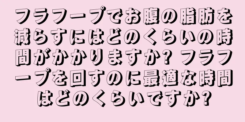 フラフープでお腹の脂肪を減らすにはどのくらいの時間がかかりますか? フラフープを回すのに最適な時間はどのくらいですか?