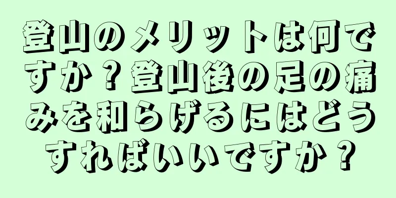 登山のメリットは何ですか？登山後の足の痛みを和らげるにはどうすればいいですか？