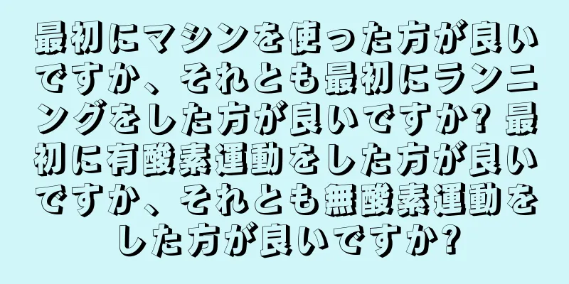 最初にマシンを使った方が良いですか、それとも最初にランニングをした方が良いですか? 最初に有酸素運動をした方が良いですか、それとも無酸素運動をした方が良いですか?