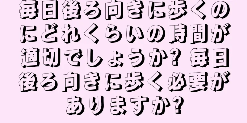 毎日後ろ向きに歩くのにどれくらいの時間が適切でしょうか? 毎日後ろ向きに歩く必要がありますか?